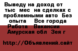 Выведу на доход от 400 тыс./мес. на сделках с проблемными авто. Без опыта. - Все города Работа » Вакансии   . Амурская обл.,Зея г.